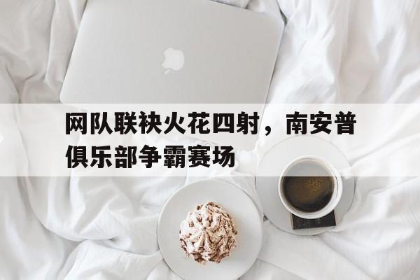 开云体育官网-网队联袂火花四射，南安普俱乐部争霸赛场的简单介绍