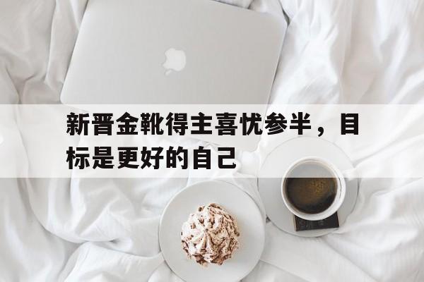 开云体育APP下载-包含新晋金靴得主喜忧参半,目标是更好的自己的词条