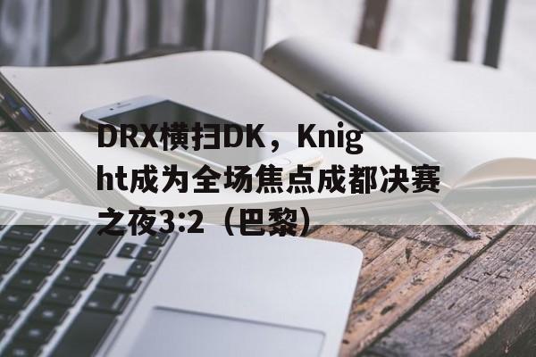 开云体育中国-DRX横扫DK，Knight成为全场焦点成都决赛之夜3:2（巴黎）