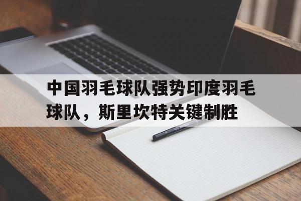 开云体育app-包含中国羽毛球队强势印度羽毛球队，斯里坎特关键制胜的词条