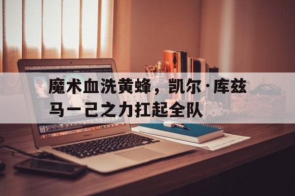 开云体育在线-魔术血洗黄蜂,凯尔·库兹马一己之力扛起全队的简单介绍